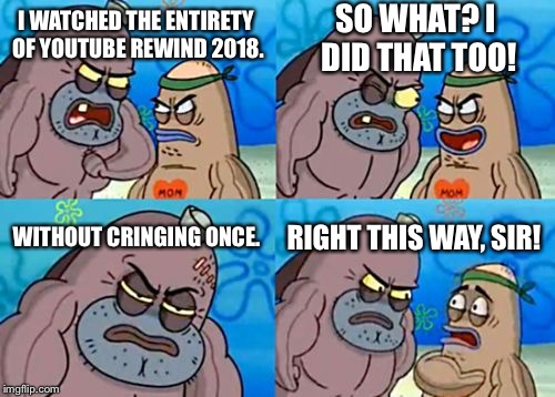 How Tough Are You | SO WHAT? I DID THAT TOO! I WATCHED THE ENTIRETY OF YOUTUBE REWIND 2018. WITHOUT CRINGING ONCE. RIGHT THIS WAY, SIR! | image tagged in memes,how tough are you | made w/ Imgflip meme maker