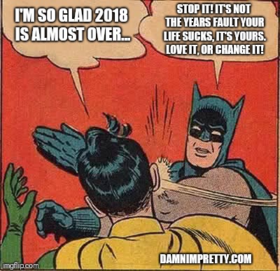 Batman Slapping Robin | I'M SO GLAD 2018 IS ALMOST OVER... STOP IT! IT'S NOT THE YEARS FAULT YOUR LIFE SUCKS, IT'S YOURS. LOVE IT, OR CHANGE IT! DAMNIMPRETTY.COM | image tagged in memes,batman slapping robin | made w/ Imgflip meme maker