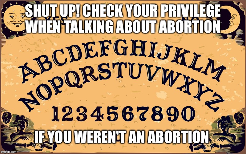 Ouija board Blank | SHUT UP! CHECK YOUR PRIVILEGE WHEN TALKING ABOUT ABORTION; IF YOU WEREN'T AN ABORTION | image tagged in ouija board blank | made w/ Imgflip meme maker