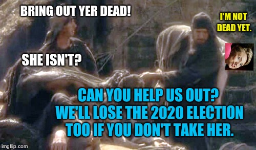 Another run? Really? Why? | BRING OUT YER DEAD! I'M NOT DEAD YET. SHE ISN'T? CAN YOU HELP US OUT? WE'LL LOSE THE 2020 ELECTION TOO IF YOU DON'T TAKE HER. | image tagged in i'm not dead yet,memes,monty python,hillary clinton,2020 elections,election fraud | made w/ Imgflip meme maker