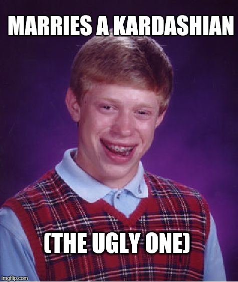 They will make you crazy | MARRIES A KARDASHIAN; (THE UGLY ONE) | image tagged in memes,bad luck brian | made w/ Imgflip meme maker