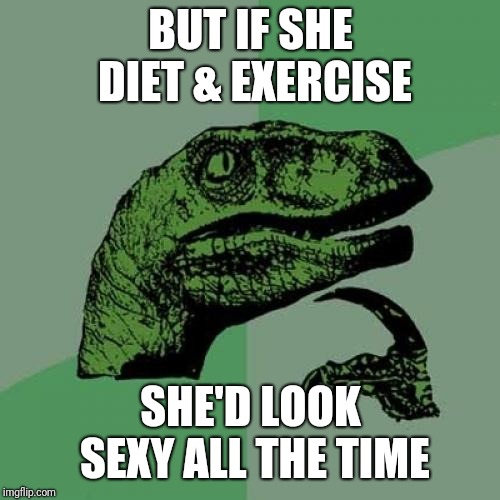 Philosoraptor Meme | BUT IF SHE DIET & EXERCISE SHE'D LOOK SEXY ALL THE TIME | image tagged in memes,philosoraptor | made w/ Imgflip meme maker