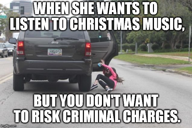 Kicked Out of Car | WHEN SHE WANTS TO LISTEN TO CHRISTMAS MUSIC, BUT YOU DON'T WANT TO RISK CRIMINAL CHARGES. | image tagged in kicked out of car | made w/ Imgflip meme maker