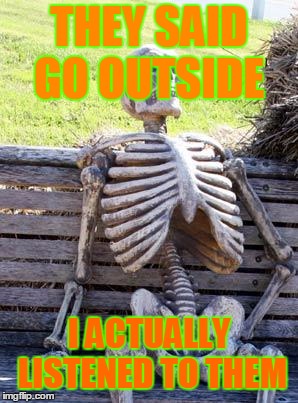 Waiting Skeleton | THEY SAID GO OUTSIDE; I ACTUALLY LISTENED TO THEM | image tagged in memes,waiting skeleton | made w/ Imgflip meme maker