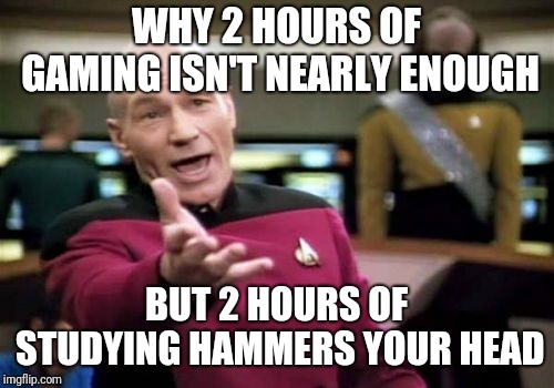 Picard Wtf | WHY 2 HOURS OF GAMING ISN'T NEARLY ENOUGH; BUT 2 HOURS OF STUDYING HAMMERS YOUR HEAD | image tagged in memes,picard wtf | made w/ Imgflip meme maker