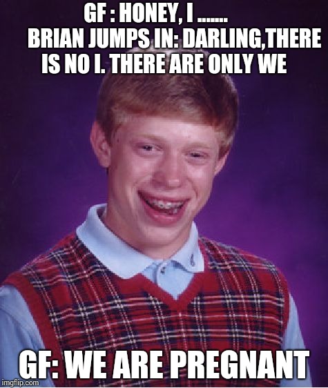 It takes two to tango !! | GF : HONEY, I .......         BRIAN JUMPS IN: DARLING,THERE IS NO I. THERE ARE ONLY WE; GF: WE ARE PREGNANT | image tagged in memes,bad luck brian | made w/ Imgflip meme maker