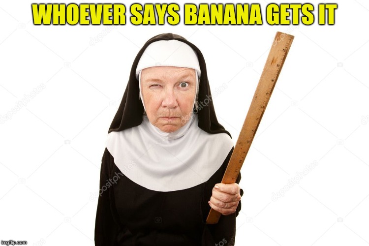 Mother Superior | WHOEVER SAYS BANANA GETS IT | image tagged in banana,nun,convent | made w/ Imgflip meme maker