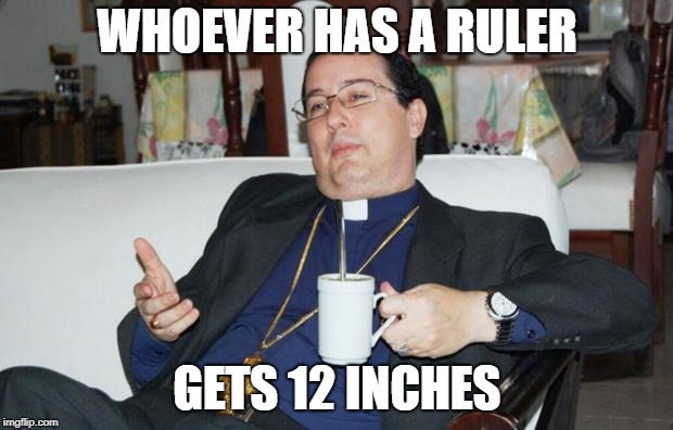 Sleazy Priest | WHOEVER HAS A RULER GETS 12 INCHES | image tagged in sleazy priest | made w/ Imgflip meme maker