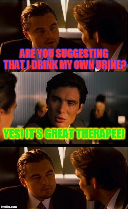 This is a real thing apparently.  |  ARE YOU SUGGESTING THAT I DRINK MY OWN URINE? YES! IT'S GREAT THERAPEE! | image tagged in memes,inception,nixieknox,pee-pee | made w/ Imgflip meme maker