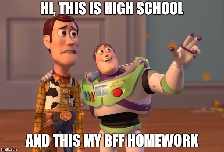 X, X Everywhere Meme | HI, THIS IS HIGH SCHOOL; AND THIS MY BFF HOMEWORK | image tagged in memes,x x everywhere | made w/ Imgflip meme maker