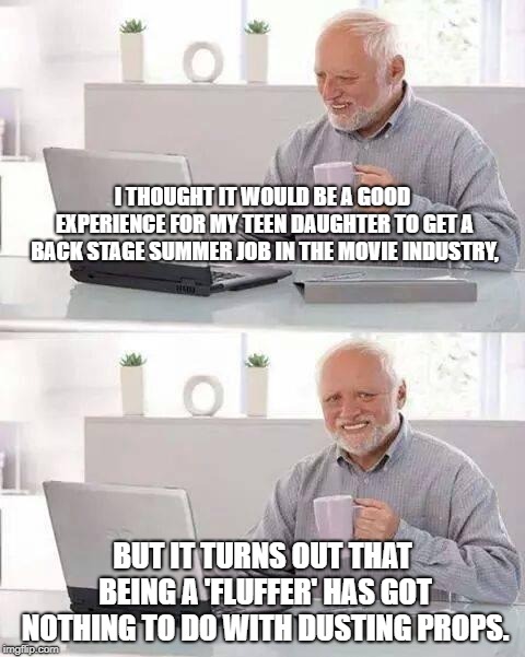 Hide the Pain Harold | I THOUGHT IT WOULD BE A GOOD EXPERIENCE FOR MY TEEN DAUGHTER TO GET A BACK STAGE SUMMER JOB IN THE MOVIE INDUSTRY, BUT IT TURNS OUT THAT BEING A 'FLUFFER' HAS GOT NOTHING TO DO WITH DUSTING PROPS. | image tagged in memes,hide the pain harold | made w/ Imgflip meme maker