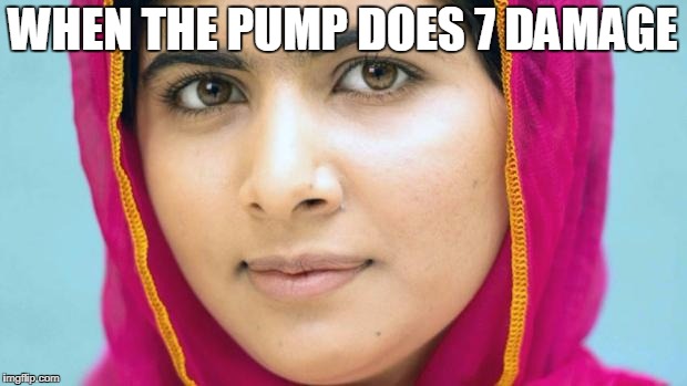 Malala | WHEN THE PUMP DOES 7 DAMAGE | image tagged in malala | made w/ Imgflip meme maker
