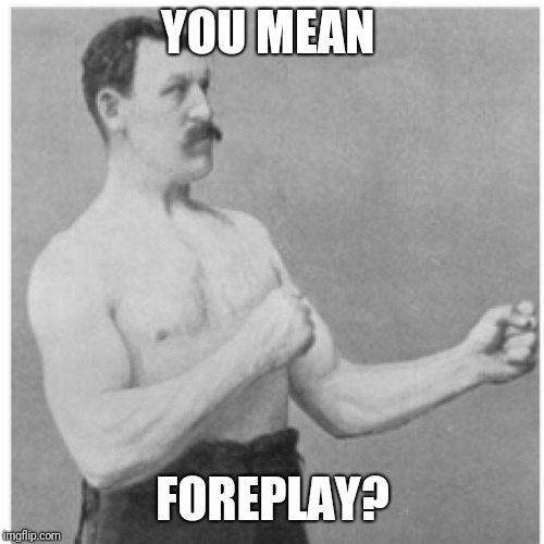 Overly Manly Man Meme | YOU MEAN FOREPLAY? | image tagged in memes,overly manly man | made w/ Imgflip meme maker