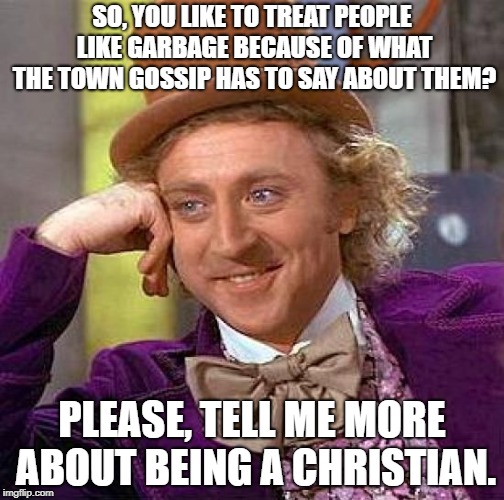 Hypochristian | SO, YOU LIKE TO TREAT PEOPLE LIKE GARBAGE BECAUSE OF WHAT THE TOWN GOSSIP HAS TO SAY ABOUT THEM? PLEASE, TELL ME MORE ABOUT BEING A CHRISTIAN. | image tagged in memes,creepy condescending wonka,hypocrites,gossip,back stabbers,shameless | made w/ Imgflip meme maker