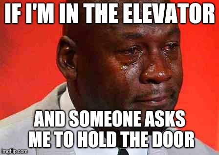 crying michael jordan | IF I'M IN THE ELEVATOR; AND SOMEONE ASKS ME TO HOLD THE DOOR | image tagged in crying michael jordan | made w/ Imgflip meme maker