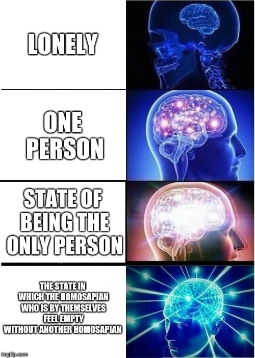 Expanding Brain Meme | LONELY; ONE PERSON; STATE OF BEING THE ONLY PERSON; THE STATE IN WHICH THE HOMOSAPIAN WHO IS BY THEMSELVES FEEL EMPTY WITHOUT ANOTHER HOMOSAPIAN | image tagged in memes,expanding brain | made w/ Imgflip meme maker