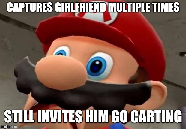Mario WTF | CAPTURES GIRLFRIEND MULTIPLE TIMES; STILL INVITES HIM GO CARTING | image tagged in mario wtf | made w/ Imgflip meme maker