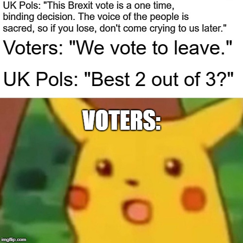 Democracy is a Sacred Trust - Violate it at Your Peril | UK Pols: "This Brexit vote is a one time, binding decision. The voice of the people is sacred, so if you lose, don't come crying to us later."; Voters: "We vote to leave."; UK Pols: "Best 2 out of 3?"; VOTERS: | image tagged in memes,surprised pikachu,brexit,eu | made w/ Imgflip meme maker