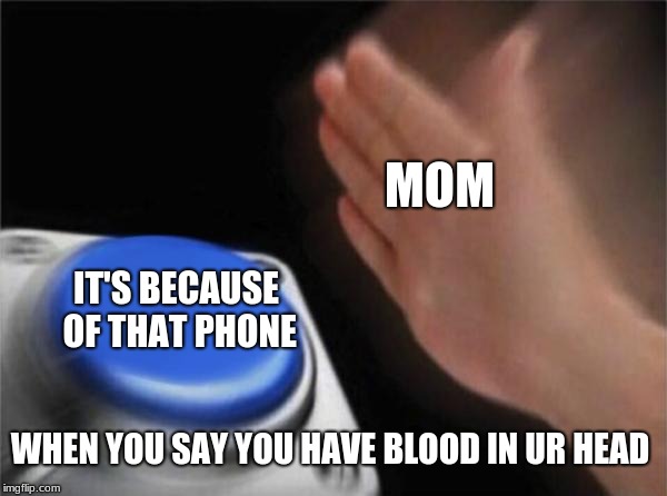 Blank Nut Button | MOM; IT'S BECAUSE OF THAT PHONE; WHEN YOU SAY YOU HAVE BLOOD IN UR HEAD | image tagged in memes,blank nut button | made w/ Imgflip meme maker