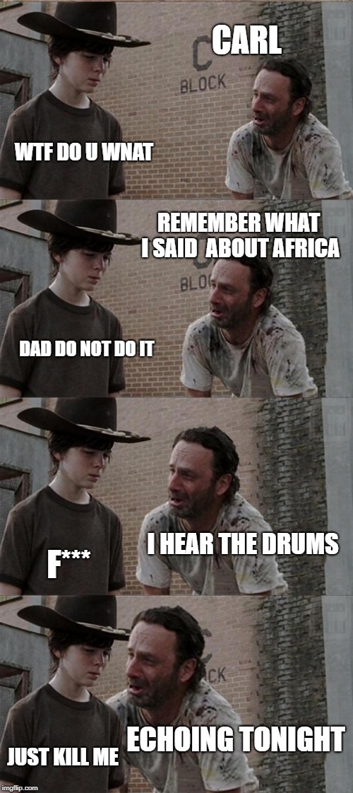 Rick and Carl Long | CARL; WTF DO U WNAT; REMEMBER WHAT  I SAID  ABOUT AFRICA; DAD DO NOT DO IT; I HEAR THE DRUMS; F***; ECHOING TONIGHT; JUST KILL ME | image tagged in memes,rick and carl long | made w/ Imgflip meme maker