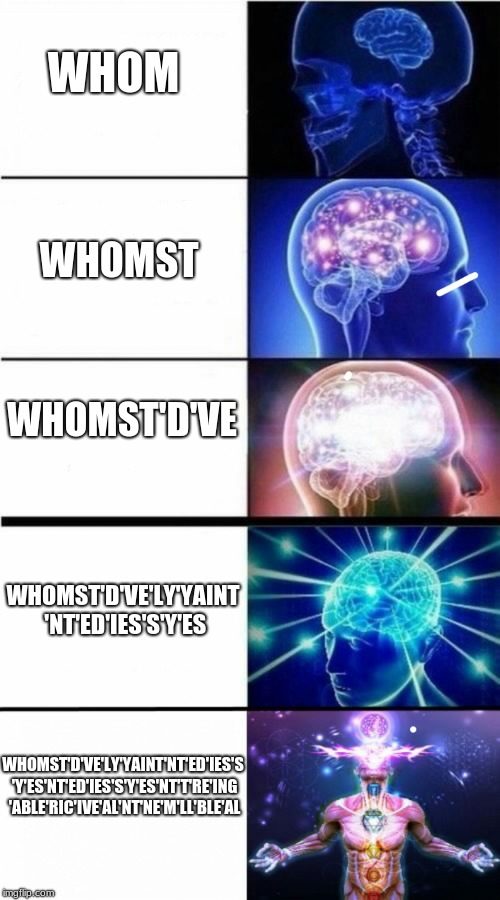 Expanding Brain Meme | WHOM; WHOMST; WHOMST'D'VE; WHOMST'D'VE'LY'YAINT 'NT'ED'IES'S'Y'ES; WHOMST'D'VE'LY'YAINT'NT'ED'IES'S 'Y'ES'NT'ED'IES'S'Y'ES'NT'T'RE'ING 'ABLE'RIC'IVE'AL'NT'NE'M'LL'BLE'AL | image tagged in expanding brain meme | made w/ Imgflip meme maker