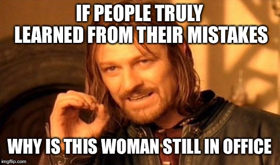 One Does Not Simply Meme | IF PEOPLE TRULY LEARNED FROM THEIR MISTAKES WHY IS THIS WOMAN STILL IN OFFICE | image tagged in memes,one does not simply | made w/ Imgflip meme maker