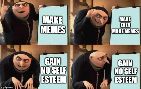 Gru's Plan | MAKE MEMES; MAKE EVEN MORE MEMES; GAIN NO SELF ESTEEM; GAIN NO SELF ESTEEM | image tagged in gru's plan | made w/ Imgflip meme maker