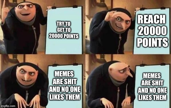 Gru's Plan Meme | TRY TO GET TO 20000 POINTS; REACH 20000 POINTS; MEMES ARE SHIT AND NO ONE LIKES THEM; MEMES ARE SHIT AND NO ONE LIKES THEM | image tagged in gru's plan | made w/ Imgflip meme maker