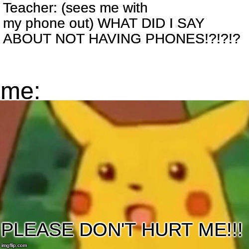 teacher's rage | Teacher: (sees me with my phone out) WHAT DID I SAY ABOUT NOT HAVING PHONES!?!?!? me:; PLEASE DON'T HURT ME!!! | image tagged in memes,surprised pikachu | made w/ Imgflip meme maker