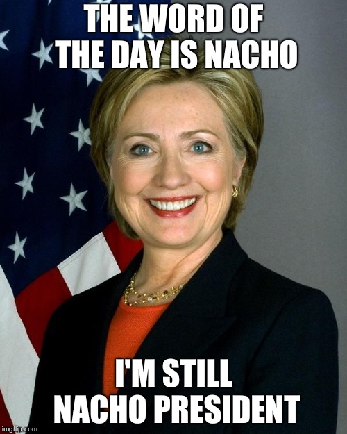 Hillary Clinton | THE WORD OF THE DAY IS NACHO; I'M STILL NACHO PRESIDENT | image tagged in memes,hillary clinton | made w/ Imgflip meme maker