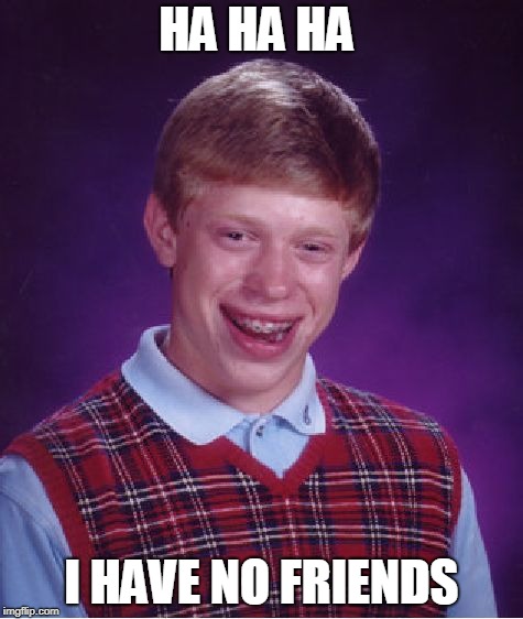 Bad Luck Brian Meme | HA HA HA; I HAVE NO FRIENDS | image tagged in memes,bad luck brian | made w/ Imgflip meme maker