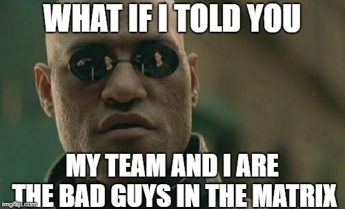 Matrix Morpheus Meme | WHAT IF I TOLD YOU MY TEAM AND I ARE THE BAD GUYS IN THE MATRIX | image tagged in memes,matrix morpheus | made w/ Imgflip meme maker