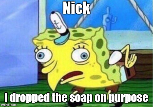 Mocking Spongebob | Nick; I dropped the soap on purpose | image tagged in memes,mocking spongebob | made w/ Imgflip meme maker