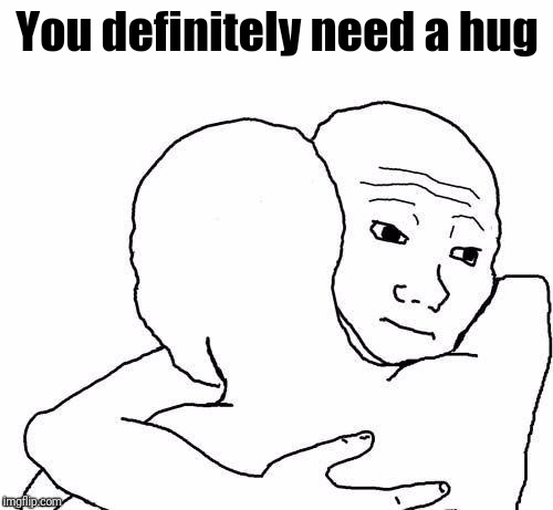 awww hug | You definitely need a hug | image tagged in awww hug | made w/ Imgflip meme maker