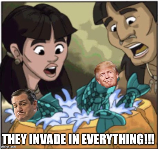 EVERYTHING | THEY INVADE IN EVERYTHING!!! | image tagged in trump,ted cruz,i dunno | made w/ Imgflip meme maker