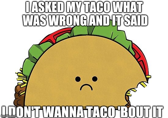 The Sad Taco | I ASKED MY TACO WHAT WAS WRONG AND IT SAID; I DON'T WANNA TACO 'BOUT IT | image tagged in the sad taco | made w/ Imgflip meme maker