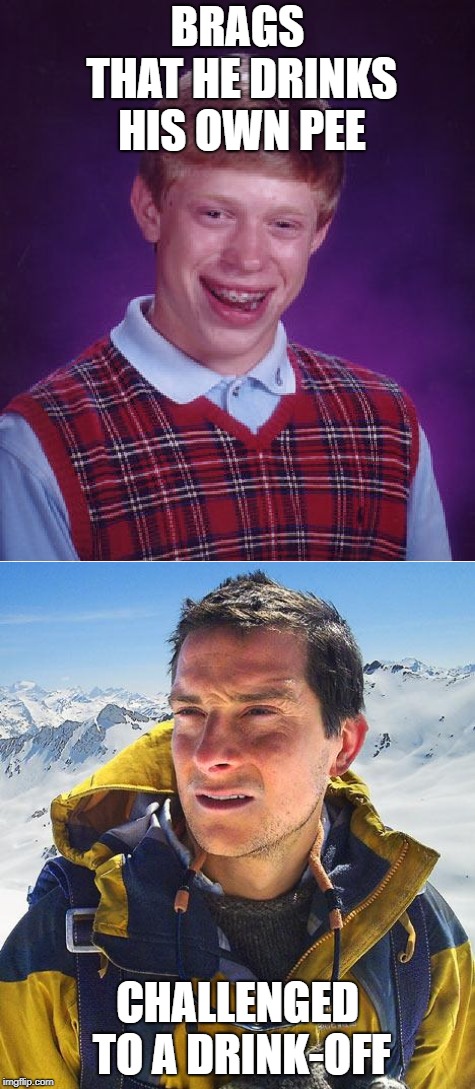 BRAGS THAT HE DRINKS HIS OWN PEE CHALLENGED TO A DRINK-OFF | image tagged in memes,bear grylls,bad luck brian | made w/ Imgflip meme maker
