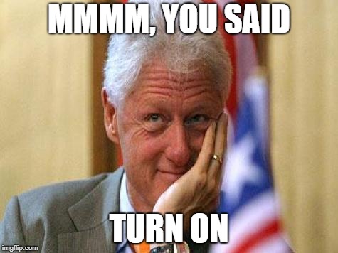 smiling bill clinton | MMMM, YOU SAID; TURN ON | image tagged in smiling bill clinton | made w/ Imgflip meme maker
