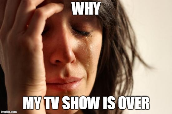 First World Problems Meme | WHY; MY TV SHOW IS OVER | image tagged in memes,first world problems | made w/ Imgflip meme maker