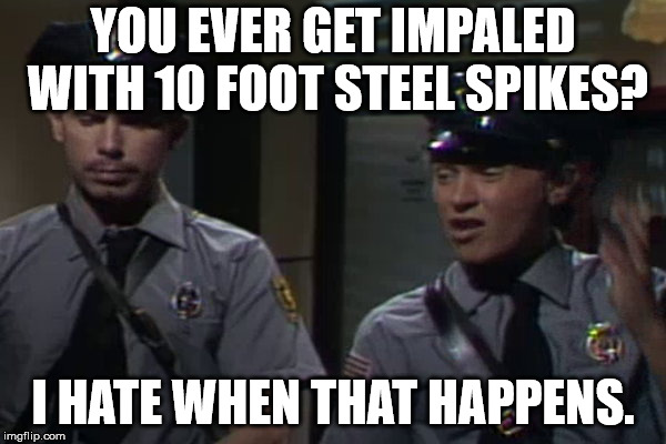 YOU EVER GET IMPALED WITH 10 FOOT STEEL SPIKES? I HATE WHEN THAT HAPPENS. | made w/ Imgflip meme maker