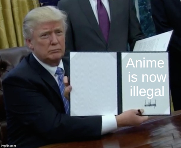 Trump Bill Signing Meme | Anime is now illegal | image tagged in memes,trump bill signing | made w/ Imgflip meme maker