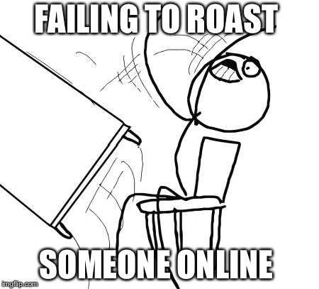 Table Flip Guy | FAILING TO ROAST; SOMEONE ONLINE | image tagged in memes,table flip guy | made w/ Imgflip meme maker