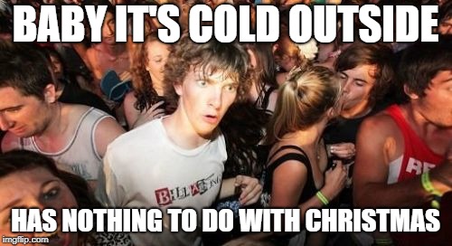 It's a love song, but it ain't no Christmas song | BABY IT'S COLD OUTSIDE; HAS NOTHING TO DO WITH CHRISTMAS | image tagged in memes,sudden clarity clarence,christmas | made w/ Imgflip meme maker