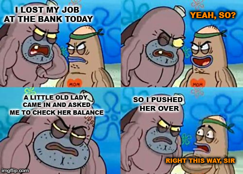 Checks and balances | I LOST MY JOB AT THE BANK TODAY; YEAH, SO? A LITTLE OLD LADY CAME IN AND ASKED ME TO CHECK HER BALANCE; SO I PUSHED HER OVER; RIGHT THIS WAY, SIR | image tagged in memes,how tough are you | made w/ Imgflip meme maker