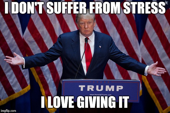 Donald Trump | I DON'T SUFFER FROM STRESS I LOVE GIVING IT | image tagged in donald trump | made w/ Imgflip meme maker