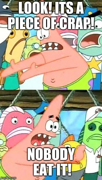 Put It Somewhere Else Patrick Meme | LOOK! ITS A PIECE OF CRAP! NOBODY EAT IT! | image tagged in memes,put it somewhere else patrick | made w/ Imgflip meme maker