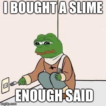Sad Pepe Suicide | I BOUGHT A SLIME; ENOUGH SAID | image tagged in sad pepe suicide | made w/ Imgflip meme maker