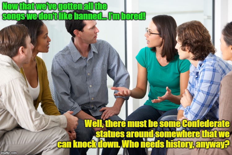 Snowflake Strategy Session | Now that we've gotten all the songs we don't like banned... I'm bored! Well, there must be some Confederate statues around somewhere that we can knock down. Who needs history, anyway? | image tagged in people talking,snowflakes,censorship,too much time on our hands,memes | made w/ Imgflip meme maker