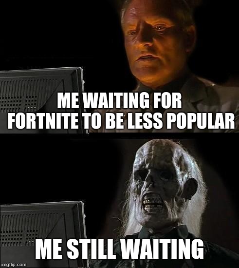 I'll Just Wait Here | ME WAITING FOR FORTNITE TO BE LESS POPULAR; ME STILL WAITING | image tagged in memes,ill just wait here | made w/ Imgflip meme maker
