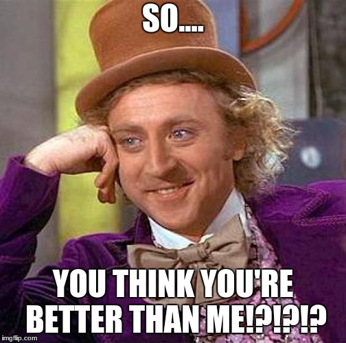 Creepy Condescending Wonka | SO.... YOU THINK YOU'RE BETTER THAN ME!?!?!? | image tagged in memes,creepy condescending wonka | made w/ Imgflip meme maker